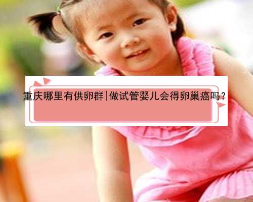 重庆哪里有供卵群|做试管婴儿会得卵巢癌吗？
