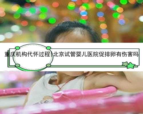 重庆机构代怀过程|北京试管婴儿医院促排卵有伤害吗